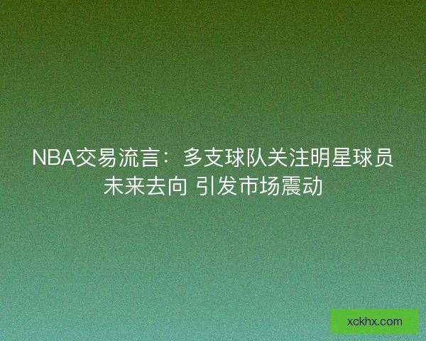 NBA交易流言：多支球队关注明星球员未来去向 引发市场震动