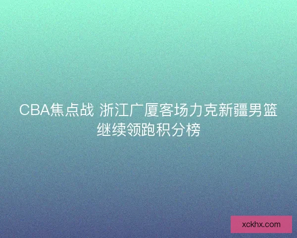 CBA焦点战 浙江广厦客场力克新疆男篮继续领跑积分榜