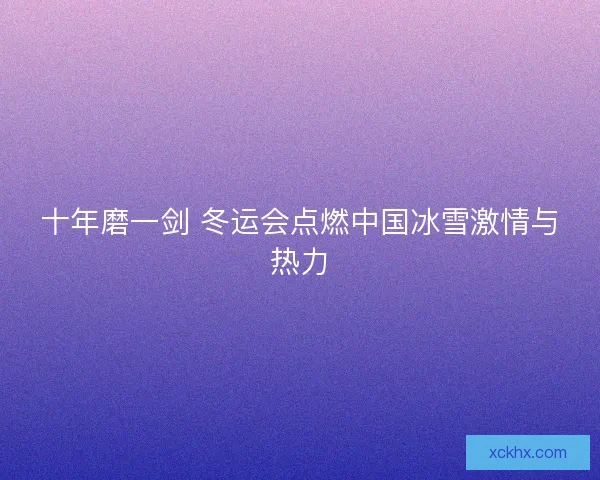 十年磨一剑 冬运会点燃中国冰雪激情与热力