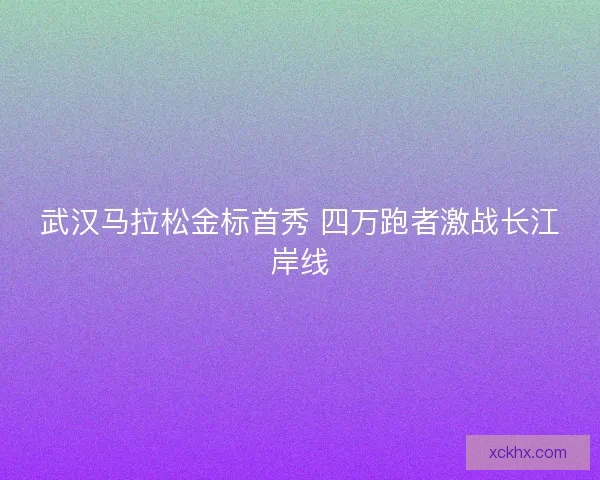武汉马拉松金标首秀 四万跑者激战长江岸线