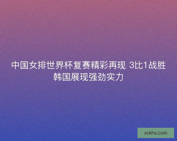 中国女排世界杯复赛精彩再现 3比1战胜韩国展现强劲实力
