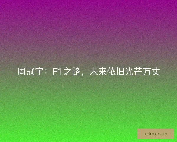 周冠宇：F1之路，未来依旧光芒万丈