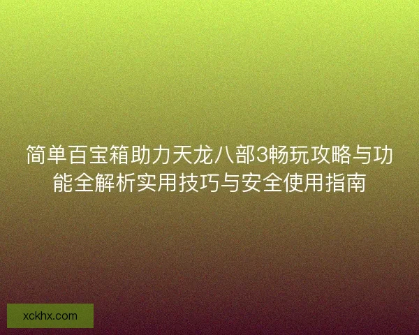 简单百宝箱助力天龙八部3畅玩攻略与功能全解析实用技巧与安全使用指南