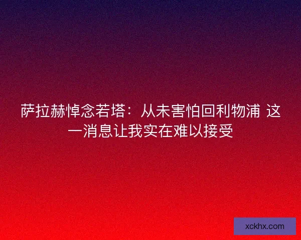 萨拉赫悼念若塔：从未害怕回利物浦 这一消息让我实在难以接受