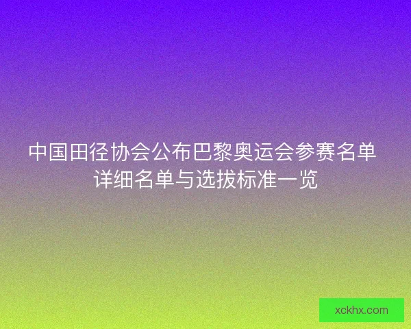 中国田径协会公布巴黎奥运会参赛名单 详细名单与选拔标准一览