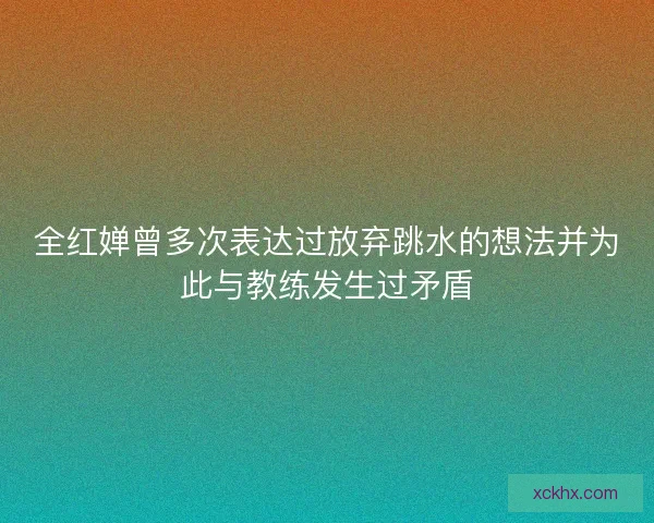 全红婵曾多次表达过放弃跳水的想法并为此与教练发生过矛盾